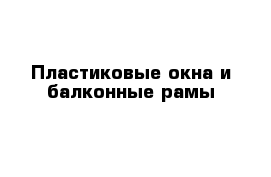 Пластиковые окна и балконные рамы